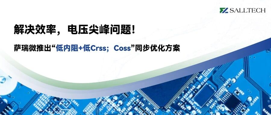 解决效率；电压尖峰问题！萨瑞微推出&ldquo;低内阻+低Crss；Coss&rdquo;同步优化方案